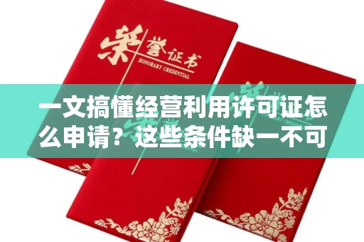 昆明一文搞懂经营利用许可证怎么申请？这些条件缺一不可！