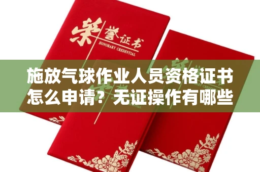 昆明施放气球作业人员资格证书怎么申请?无证操作有哪些风险?