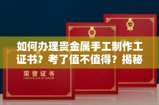 昆明如何办理贵金属手工制作工证书?考了值不值得?揭秘真实含金量