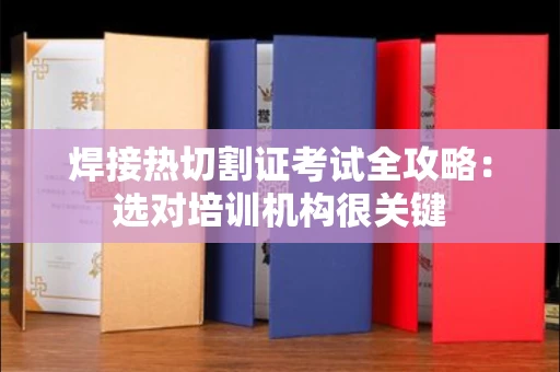昆明焊接热切割证考试全攻略：选对培训机构很关键