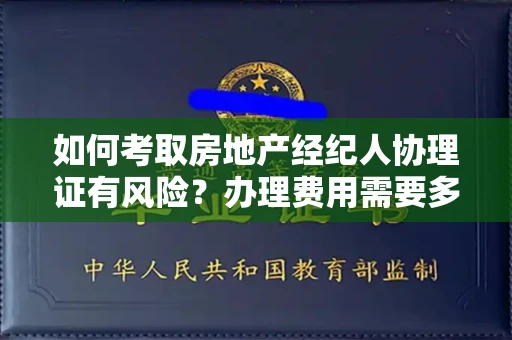 昆明如何考取房地产经纪人协理证有风险？办理费用需要多少钱才不吃亏？