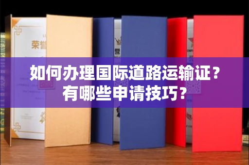 昆明如何办理国际道路运输证?有哪些申请技巧?