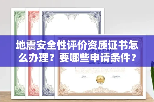昆明地震安全性评价资质证书怎么办理?要哪些申请条件?