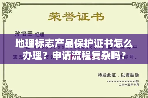 昆明地理标志产品保护证书怎么办理？申请流程复杂吗？