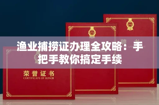 昆明渔业捕捞证办理全攻略:手把手教你搞定手续