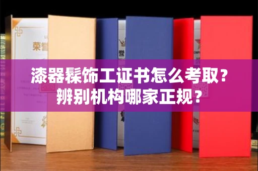 昆明漆器髹饰工证书怎么考取?辨别机构哪家正规?