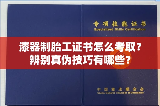 昆明漆器制胎工证书怎么考取?辨别真伪技巧有哪些?