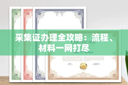 昆明采集证办理全攻略:流程、材料一网打尽