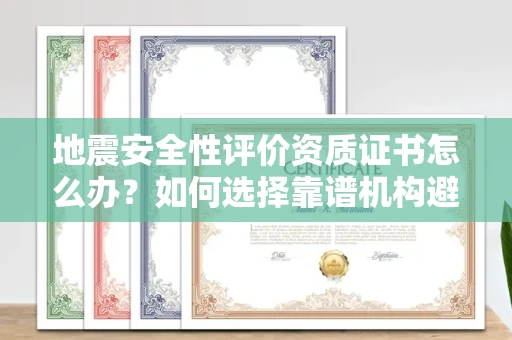 昆明地震安全性评价资质证书怎么办?如何选择靠谱机构避免风险?