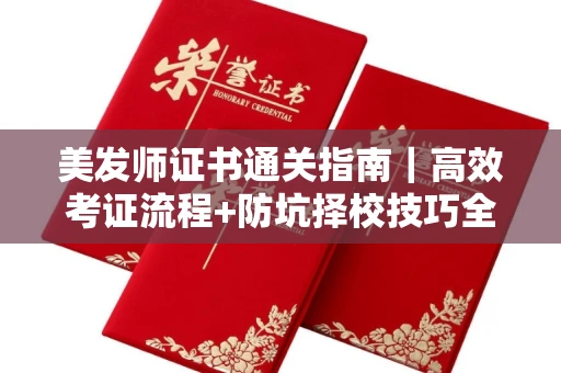 昆明美发师证书通关指南|高效考证流程+防坑择校技巧全掌握