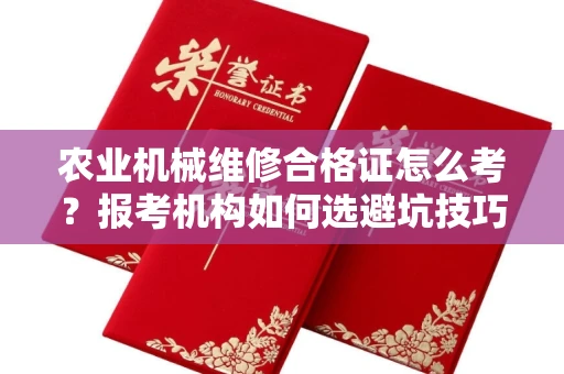 昆明农业机械维修合格证怎么考?报考机构如何选避坑技巧