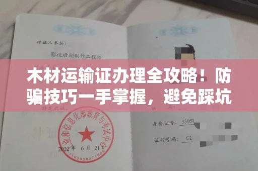 昆明木材运输证办理全攻略！防骗技巧一手掌握，避免踩坑多花冤枉钱