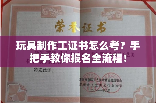 昆明玩具制作工证书怎么考?手把手教你报名全流程!