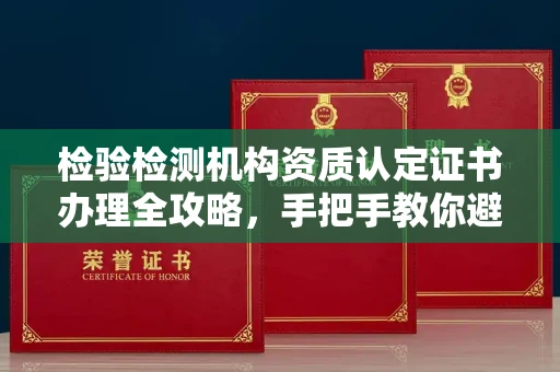 昆明检验检测机构资质认定证书办理全攻略,手把手教你避坑