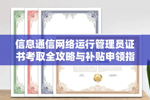 昆明信息通信网络运行管理员证书考取全攻略与补贴申领指南