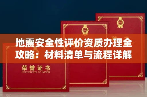 昆明地震安全性评价资质办理全攻略:材料清单与流程详解