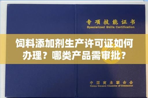 昆明饲料添加剂生产许可证如何办理?哪类产品需审批?