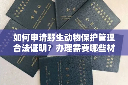 昆明如何申请野生动物保护管理合法证明?办理需要哪些材料?