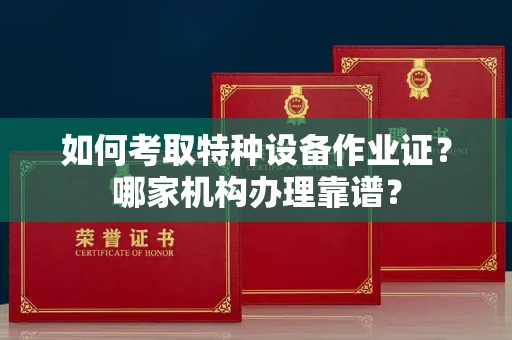 昆明如何考取特种设备作业证?哪家机构办理靠谱?