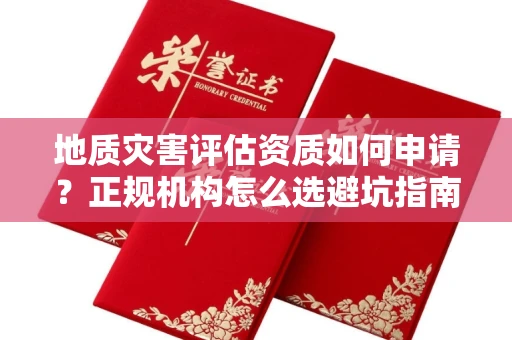 昆明地质灾害评估资质如何申请?正规机构怎么选避坑指南?