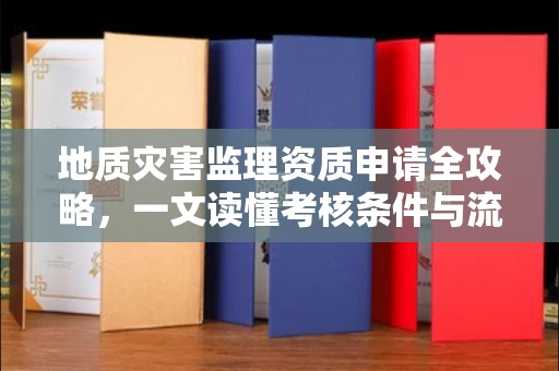 昆明地质灾害监理资质申请全攻略,一文读懂考核条件与流程