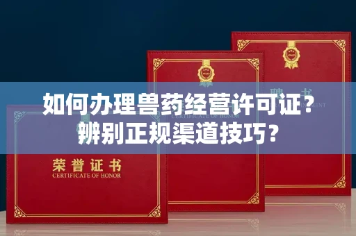 昆明如何办理兽药经营许可证?辨别正规渠道技巧?