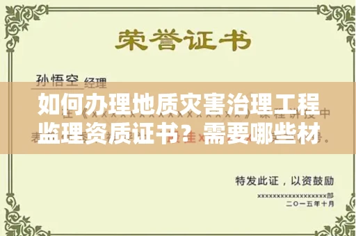 昆明如何办理地质灾害治理工程监理资质证书?需要哪些材料才能通过审核?