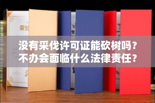 昆明没有采伐许可证能砍树吗？不办会面临什么法律责任？