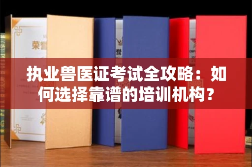 昆明执业兽医证考试全攻略:如何选择靠谱的培训机构?