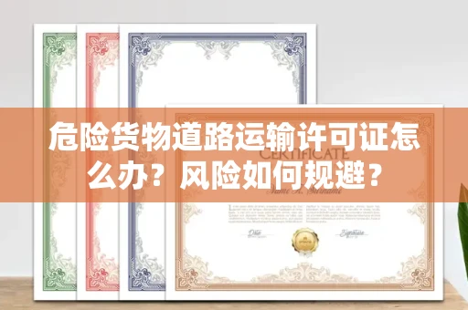 昆明危险货物道路运输许可证怎么办？风险如何规避？