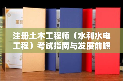 昆明注册土木工程师(水利水电工程)考试指南与发展前瞻:手把手教你通关与职业规划