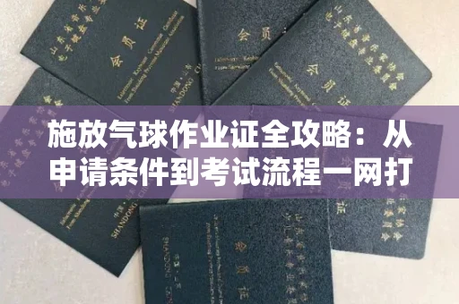 昆明施放气球作业证全攻略：从申请条件到考试流程一网打尽