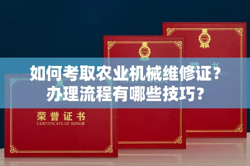 昆明如何考取农业机械维修证?办理流程有哪些技巧?