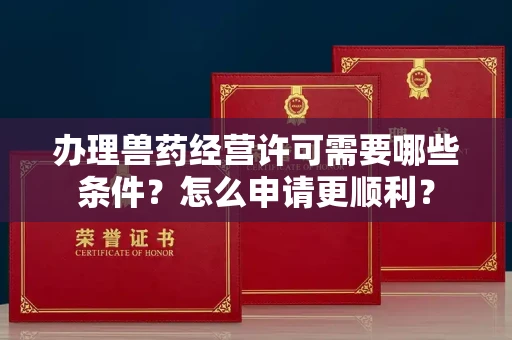 昆明办理兽药经营许可需要哪些条件?怎么申请更顺利?