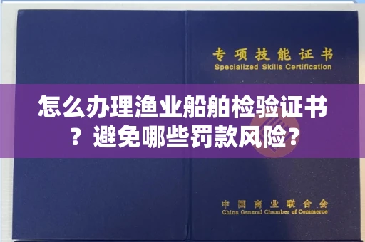 昆明怎么办理渔业船舶检验证书?避免哪些罚款风险?
