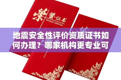 昆明地震安全性评价资质证书如何办理?哪家机构更专业可靠?