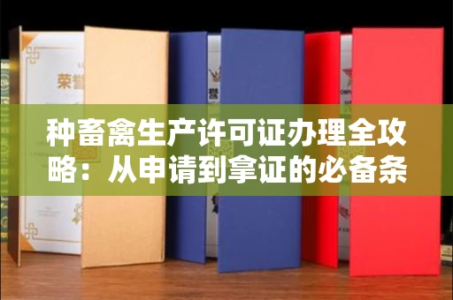 昆明种畜禽生产许可证办理全攻略：从申请到拿证的必备条件详解