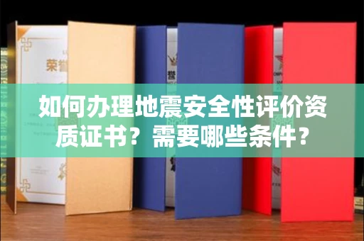 昆明如何办理地震安全性评价资质证书?需要哪些条件?