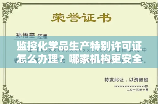 昆明监控化学品生产特别许可证怎么办理?哪家机构更安全高效?