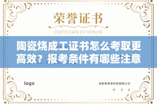 昆明陶瓷烧成工证书怎么考取更高效?报考条件有哪些注意事项?