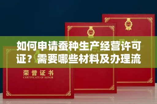 昆明如何申请蚕种生产经营许可证?需要哪些材料及办理流程