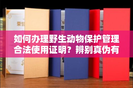 昆明如何办理野生动物保护管理合法使用证明?辨别真伪有哪些技巧避免踩坑?