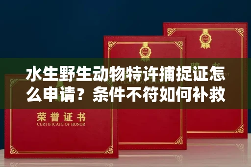 昆明水生野生动物特许捕捉证怎么申请?条件不符如何补救?