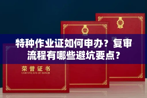 昆明特种作业证如何申办?复审流程有哪些避坑要点?