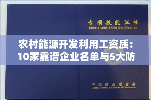 昆明农村能源开发利用工资质:10家靠谱企业名单与5大防骗技巧
