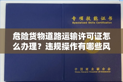 昆明危险货物道路运输许可证怎么办理?违规操作有哪些风险?