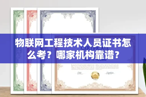 昆明物联网工程技术人员证书怎么考?哪家机构靠谱?