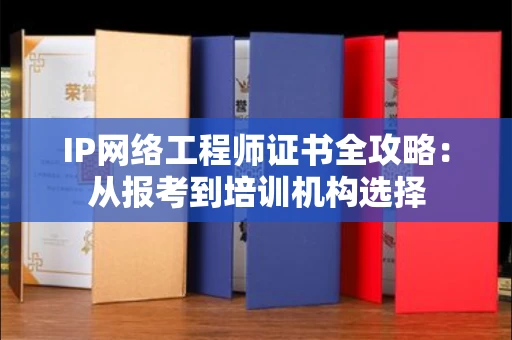 昆明IP网络工程师证书全攻略：从报考到培训机构选择